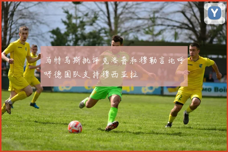 马特乌斯批评克洛普和穆勒言论呼吁德国队支持穆西亚拉