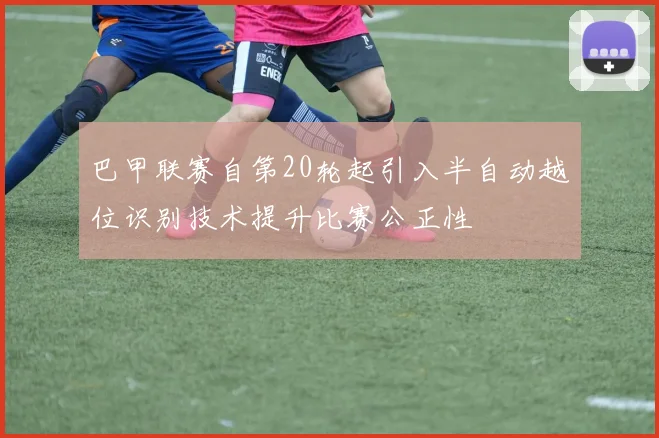 巴甲联赛自第20轮起引入半自动越位识别技术提升比赛公正性
