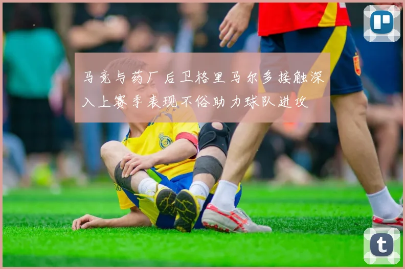 马竞与药厂后卫格里马尔多接触深入上赛季表现不俗助力球队进攻