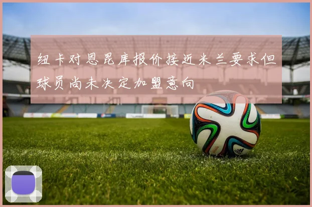 纽卡对恩昆库报价接近米兰要求但球员尚未决定加盟意向