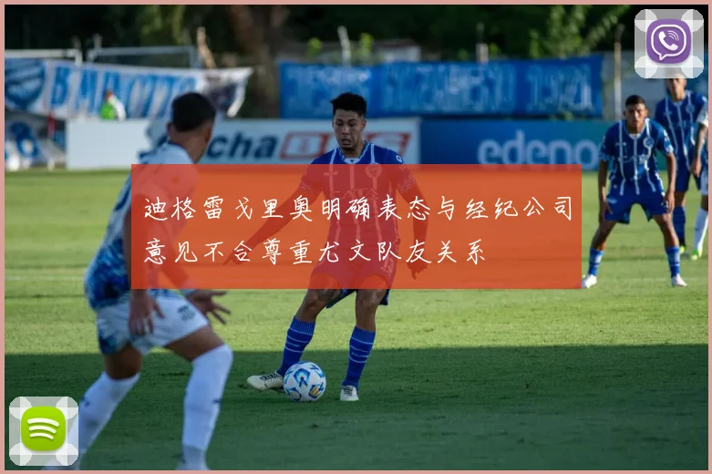 迪格雷戈里奥明确表态与经纪公司意见不合尊重尤文队友关系