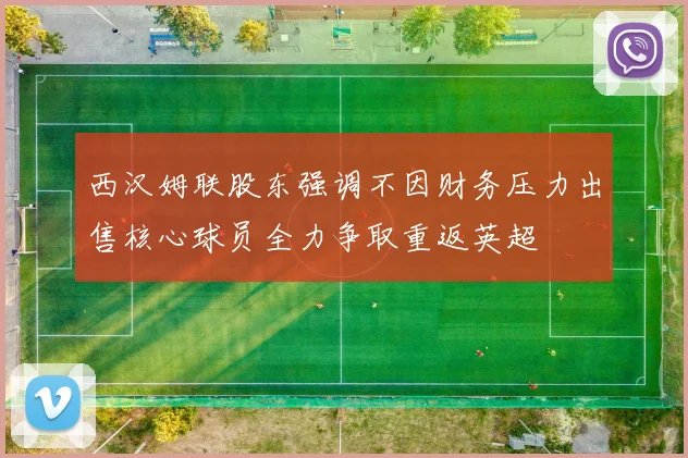 西汉姆联股东强调不因财务压力出售核心球员全力争取重返英超