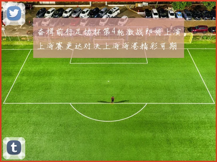 奋楫前行足协杯第4轮激战即将上演上海赛更达对决上海海港精彩可期