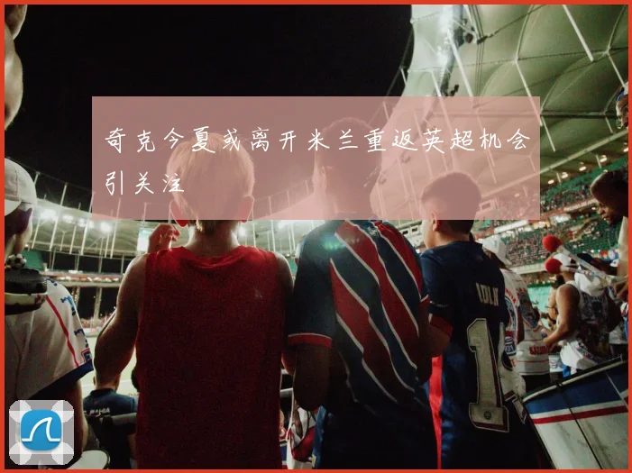 奇克今夏或离开米兰重返英超机会引关注