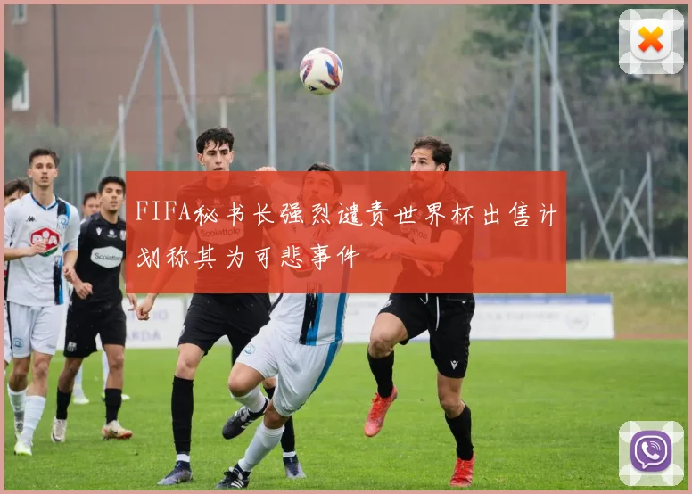 FIFA秘书长强烈谴责世界杯出售计划称其为可悲事件