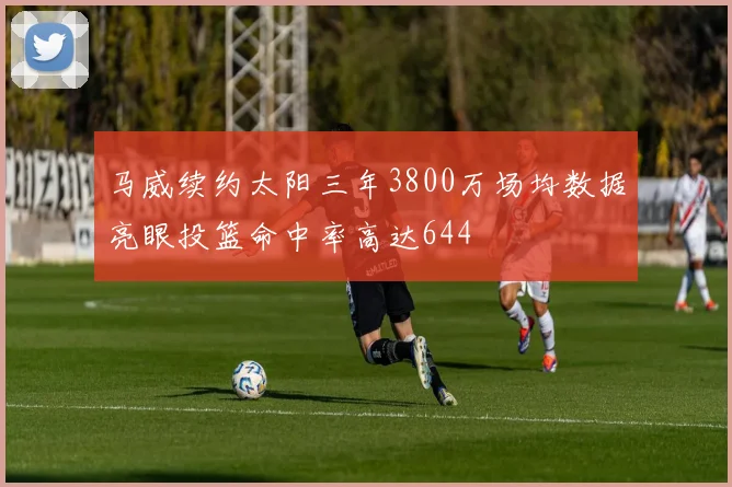 马威续约太阳三年3800万场均数据亮眼投篮命中率高达644