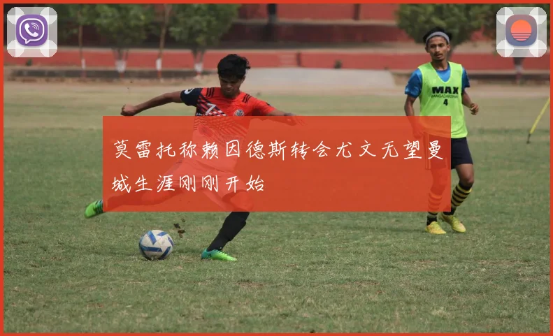 莫雷托称赖因德斯转会尤文无望曼城生涯刚刚开始