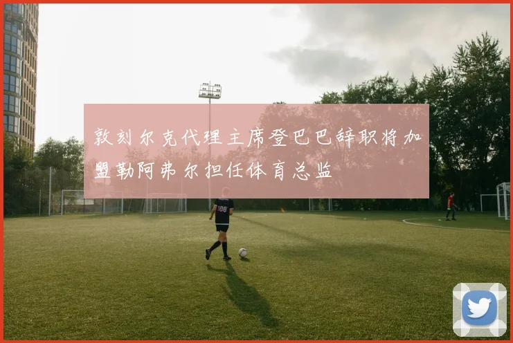 敦刻尔克代理主席登巴巴辞职将加盟勒阿弗尔担任体育总监