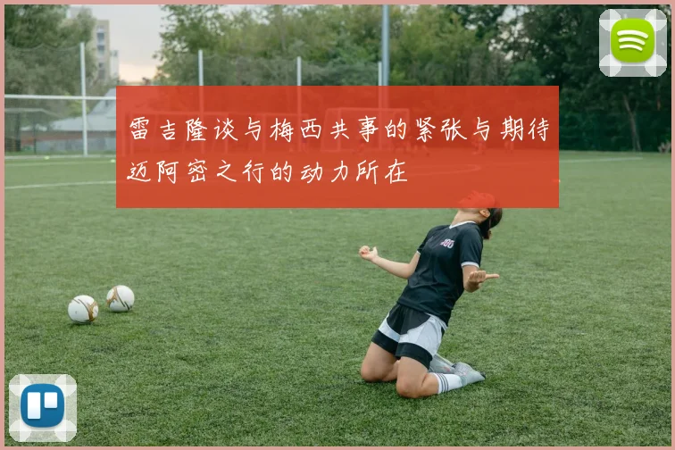 雷吉隆谈与梅西共事的紧张与期待迈阿密之行的动力所在