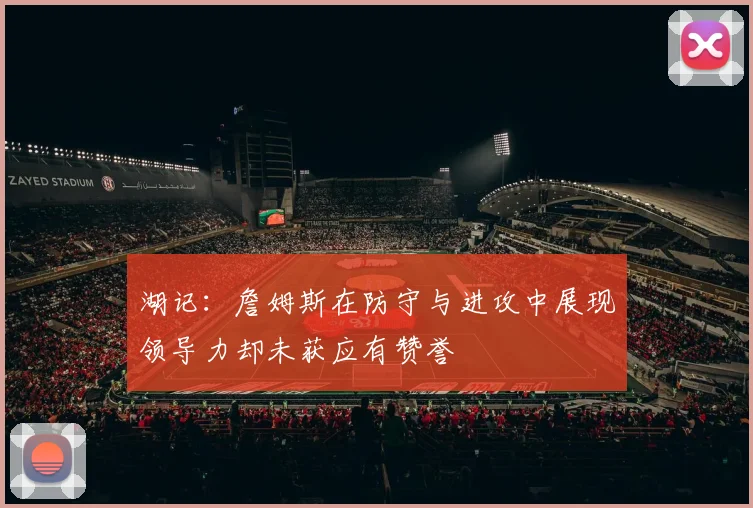 湖记：詹姆斯在防守与进攻中展现领导力却未获应有赞誉