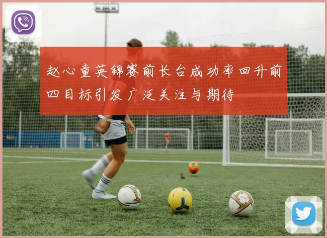 赵心童英锦赛前长台成功率回升前四目标引发广泛关注与期待