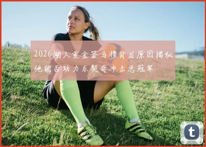 2026湖人重金签马穆背后原因揭秘他能否助力东契奇冲击总冠军