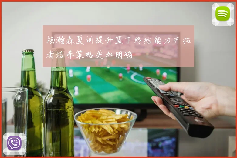 杨瀚森夏训提升篮下终结能力开拓者培养策略更加明确