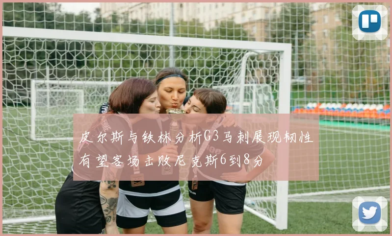 皮尔斯与铁林分析G3马刺展现韧性有望客场击败尼克斯6到8分