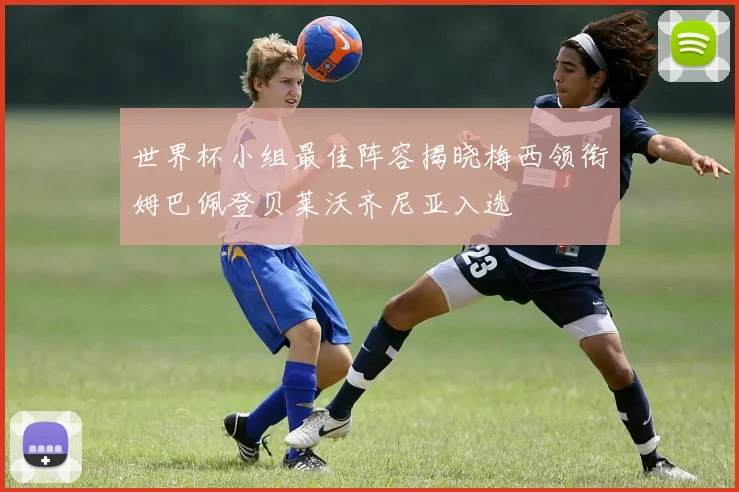世界杯小组最佳阵容揭晓梅西领衔姆巴佩登贝莱沃齐尼亚入选