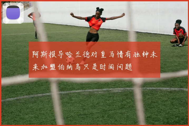阿斯报导哈兰德对皇马情有独钟未来加盟伯纳乌只是时间问题