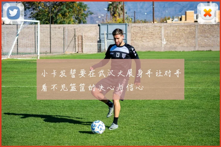 小卡发誓要在武汉大展身手让对手看不见篮筐的决心与信心