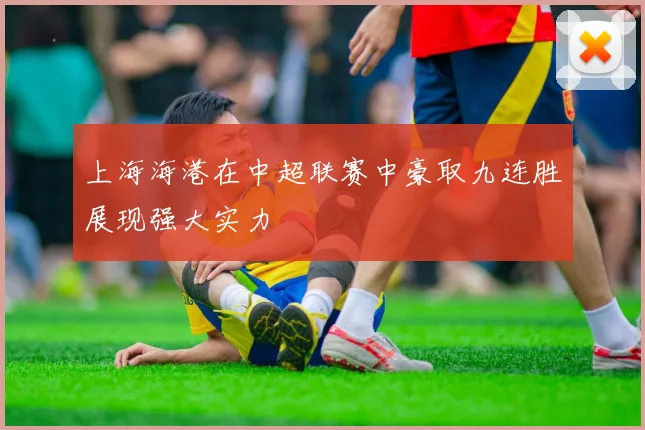 上海海港在中超联赛中豪取九连胜展现强大实力