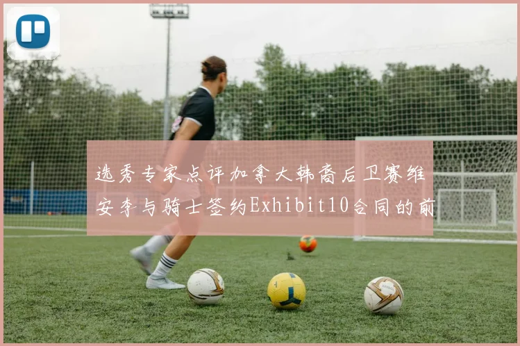 选秀专家点评加拿大韩裔后卫赛维安李与骑士签约Exhibit10合同的前景分析