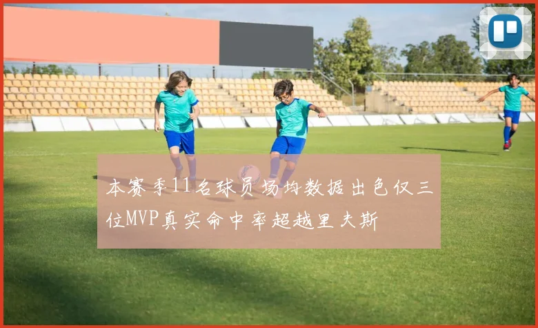 本赛季11名球员场均数据出色仅三位MVP真实命中率超越里夫斯