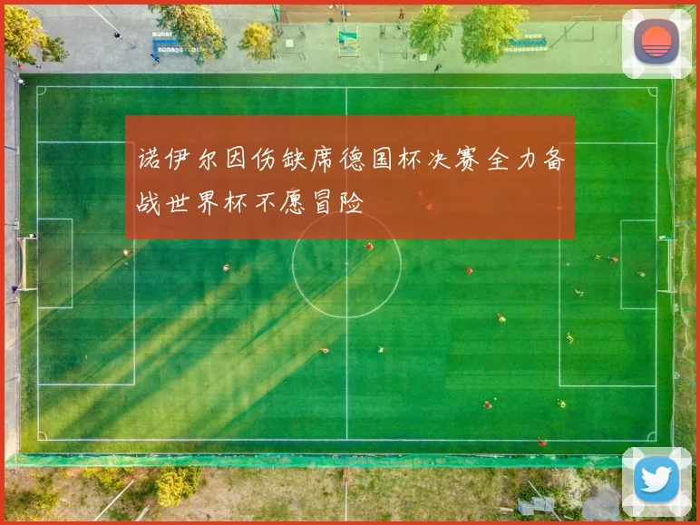 诺伊尔因伤缺席德国杯决赛全力备战世界杯不愿冒险