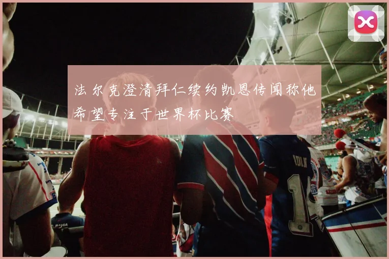法尔克澄清拜仁续约凯恩传闻称他希望专注于世界杯比赛