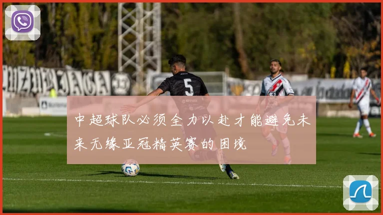 中超球队必须全力以赴才能避免未来无缘亚冠精英赛的困境