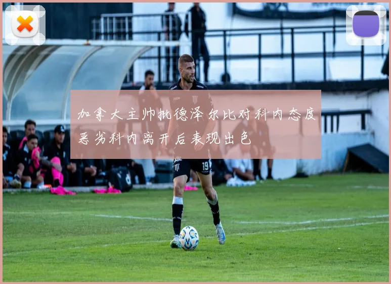 加拿大主帅批德泽尔比对科内态度恶劣科内离开后表现出色