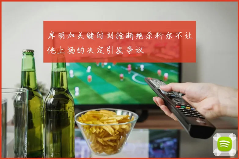 库明加关键时刻抢断绝杀科尔不让他上场的决定引发争议