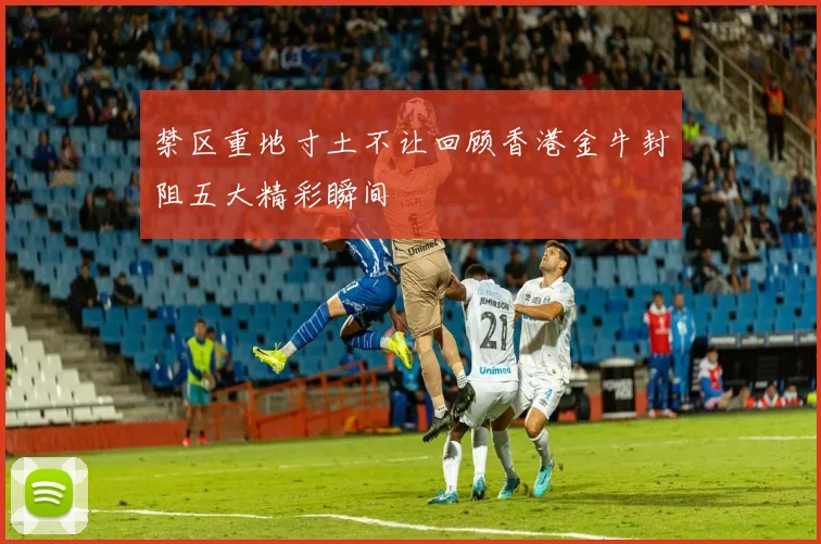 禁区重地寸土不让回顾香港金牛封阻五大精彩瞬间
