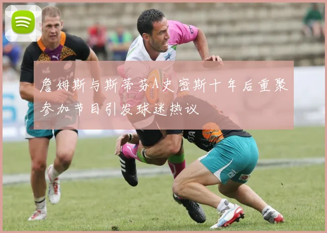 詹姆斯与斯蒂芬A史密斯十年后重聚参加节目引发球迷热议