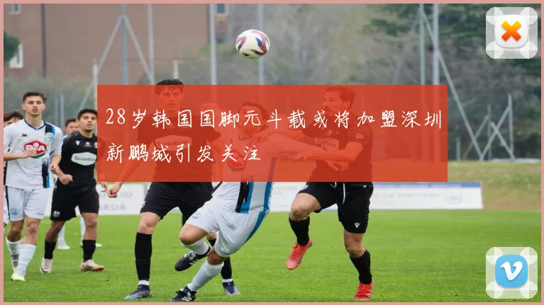 28岁韩国国脚元斗载或将加盟深圳新鹏城引发关注